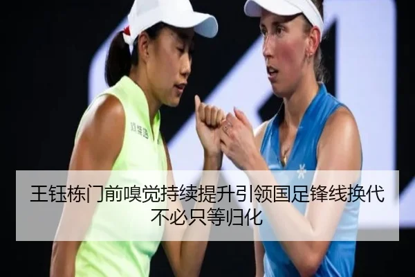 王钰栋门前嗅觉持续提升引领国足锋线换代不必只等归化